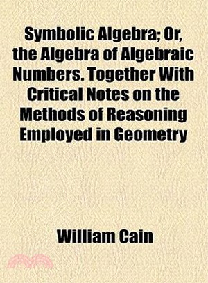 Symbolic Algebra: Or, the Algebra of Algebraic Numbers. Together With Critical Notes on the Methods of Reasoning Employed in Geometry
