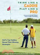 Think Like a Caddie...Play Like a Pro: Golf's Top Caddies Share Their Winning Secrets