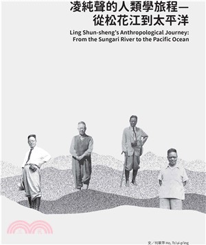 凌純聲的人類學旅程: 從松花江到太平洋= Ling Shun-sheng’s anthropological journey: from the Sungari River to the Pacifi
