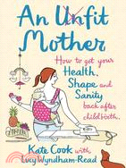 An Unfit Mother: How to Get Your Health, Shape and Sanity Back After Childbirth