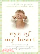 Eye of My Heart: 27 Writers Reveal the Hidden Pleasures and Perils of Being a Grandmother