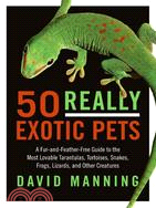 50 Really Exotic Pets ─ A Fur-and-Feather-Free Guide to the Most Lovable Tarantulas, Tortoises, Snakes, Frogs, Lizards, and Other Creatures