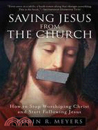 Saving Jesus From The Church ─ How to Stop Worshiping Christ and Start Following Jesus