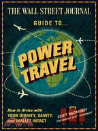 The Wall Street Journal Guide to Power Travel: How to Arrive With Your Dignity, Sanity, & Wallet Intact