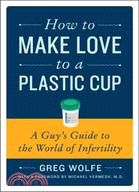 How to Make Love to a Plastic Cup:A Guy's Guide to the World of Infertility