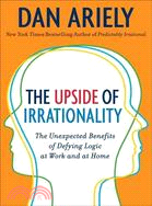 The Upside of Irrationality: The Unexpected Benefits of Defying Logic at Work and at Home