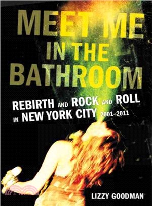 Meet me in the bathroom :rebirth and rock and roll in New York City, 2001-2011 /