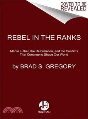 Rebel in the ranks :Martin Luther, the Reformation, and the conflicts that continue to shape our world /