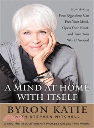 A mind at home with itself :how asking four questions can free your mind, open your heart, and turn your world around /