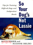 So Your Dogs Not Lassie: Tips for Training Difficult Dogs and Independent Breeds