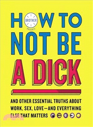 How to Not Be a Dick ― And Other Essential Truths About Work, Sex, Love&#8212;and Everything Else That Matters