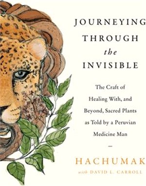 Journeying Through the Invisible: The Craft of Healing With, and Beyond, Sacred Plants, as Told by a Peruvian Medicine Man