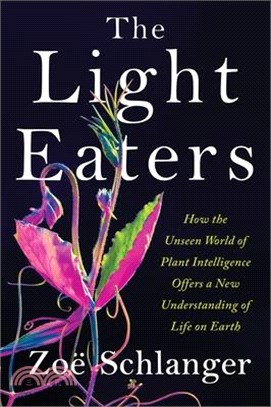 The Light Eaters: How the Unseen World of Plant Intelligence Offers a New Understanding of Life on Earth