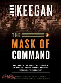 The Mask of Command ─ Alexander the Great, Wellington, Ulysses S. Grant, Hitler, and the Nature of Leadership