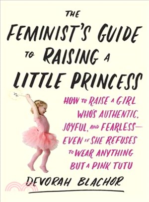 The Feminist's Guide to Raising a Little Princess ─ How to Raise a Girl Who's Authentic, Joyful, and Fearless - Even If She Refuses to Wear Anything but a Pink Tutu