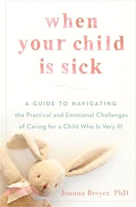 When Your Child Is Sick ― A Guide to Navigating the Practical and Emotional Challenges of Caring for a Child Who Is Very Ill