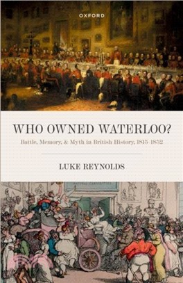 Who Owned Waterloo?：Battle, Memory, and Myth in British History, 1815-1852