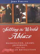 Setting the World Ablaze ─ Washington, Adams, Jefferson, and the American Revolution