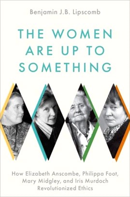 The Women Are Up to Something：How Elizabeth Anscombe, Philippa Foot, Mary Midgley, and Iris Murdoch Revolutionized Ethics