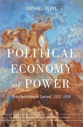 A Political Economy of Power: Ordoliberalism in Context, 1932-1950