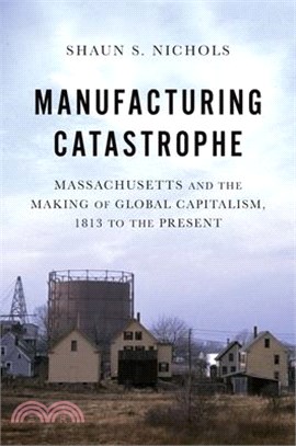 Manufacturing Catastrophe: Massachusetts and the Making of Global Capitalism, 1813 to the Present