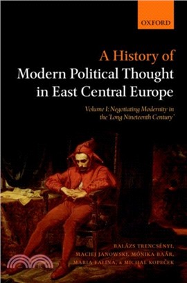 A History of Modern Political Thought in East Central Europe：Volume I: Negotiating Modernity in the 'Long Nineteenth Century'