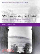 We Have No King but Christ: Christian Political Thought in Greater Syria on the Eve of the Arab Conquest