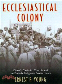 Ecclesiastical Colony ─ China's Catholic Church and the French Religious Protectorate