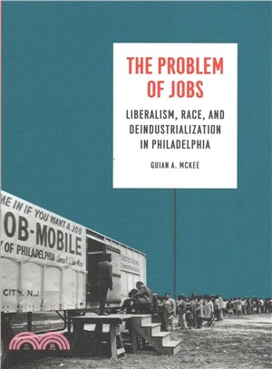 Problem of Jobs : Liberalism, Race, and Deindustrialization in Philadelphia