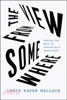 The View from Somewhere：Undoing the Myth of Journalistic Objectivity