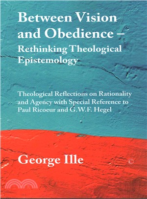 Between Vision and Obedience - Rethinking Theological Epistemology ─ Theological Reflections on Rationality and Agency With Special Reference to Paul Ricoeur and G. W. F. Hegel