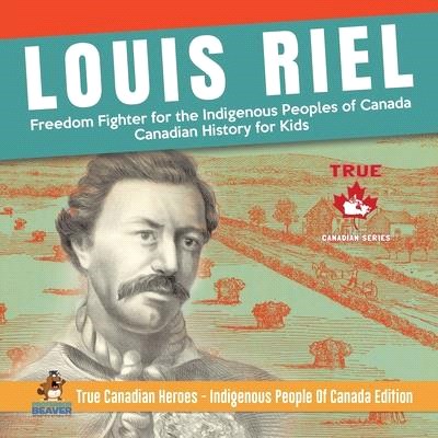 Louis Riel - Freedom Fighter for the Indigenous Peoples of Canada - Canadian History for Kids - True Canadian Heroes - Indigenous People Of Canada Edi