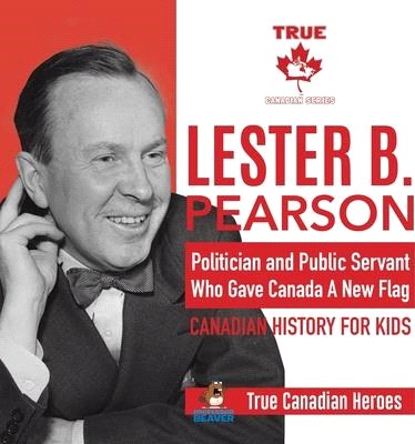 Lester B. Pearson - Politician and Public Servant Who Gave Canada A New Flag - Canadian History for Kids - True Canadian Heroes