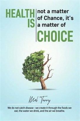 Health Is Not a Matter of Chance, It's a Matter of Choice: We Do Not Catch Disease - We Create It through the Foods We Eat, the Water We Drink, and th