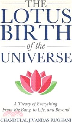 The Lotus Birth of the Universe: A Theory of Everything - From Big Bang, to Life, and Beyond