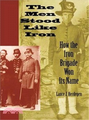 The Men Stood Like Iron: How the Iron Brigade Won Its Name