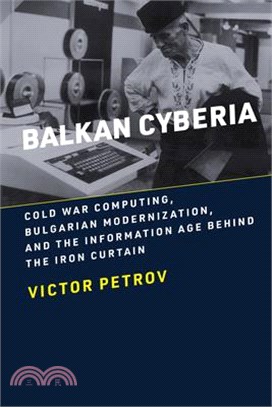 Balkan Cyberia: Cold War Computing, Bulgarian Modernization, and the Information Age Behind the Iron Curtain