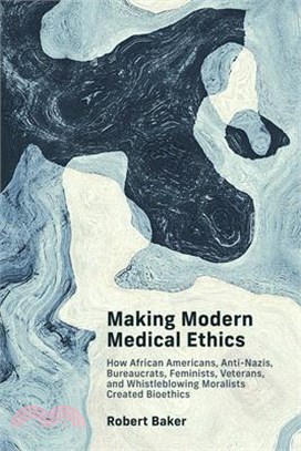 Making Modern Medical Ethics: How African Americans, Anti-Nazis, Bureaucrats, Feminists, Veterans, and Whistleblowing Moralists Created Bioethics