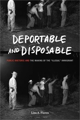 Deportable and Disposable: Public Rhetoric and the Making of the "Illegal" Immigrant