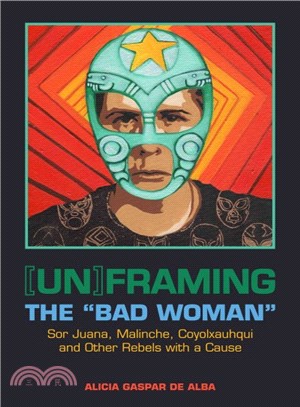 [Un]framing the "Bad Woman" ― Sor Juana, Malinche, Coyolxauhqui, and Other Rebels With a Cause