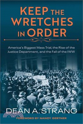 Keep the Wretches in Order ― America's Biggest Mass Trial, the Rise of the Justice Department, and the Fall of the Iww