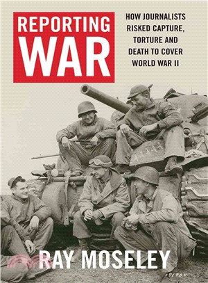 Reporting War ─ How Foreign Correspondents Risked Capture, Torture and Death to Cover World War II