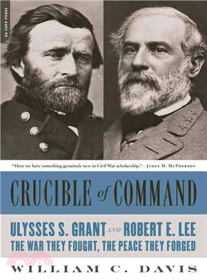 Crucible of Command ─ Ulysses S. Grant and Robert E. Lee: tThe War They Fought, the Peace They Forged