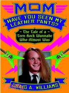 Mom, Have You Seen My Leather Pants?: The Tale of a Teen Rock Wannabe Who Almost Was