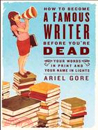 How to Become a Famous Writer Before You're Dead ─ Your Words in Print And Your Name in Lights