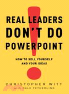 Real Leaders Don't Do PowerPoint ─ How to Sell Yourself and Your Ideas