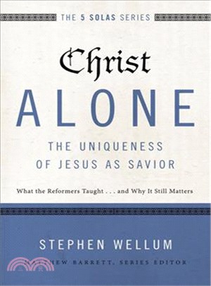 Christ Alone - The Uniqueness of Jesus As Savior ─ What the Reformers Taught...and Why It Still Matters