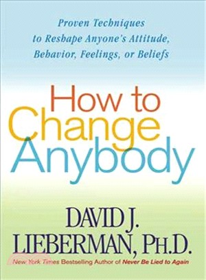 How to Change Anybody ─ Proven Techniques to Reshape Anyone's Attitude, Behavior, Feelings, or Beliefs