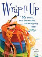 Wrap It Up: 100s of Fast, Fun, and Festive Gift Wrapping Ideas