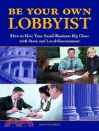 Be Your Own Lobbyist ─ How to Give Your Small Business Big Clout With State and Local Government